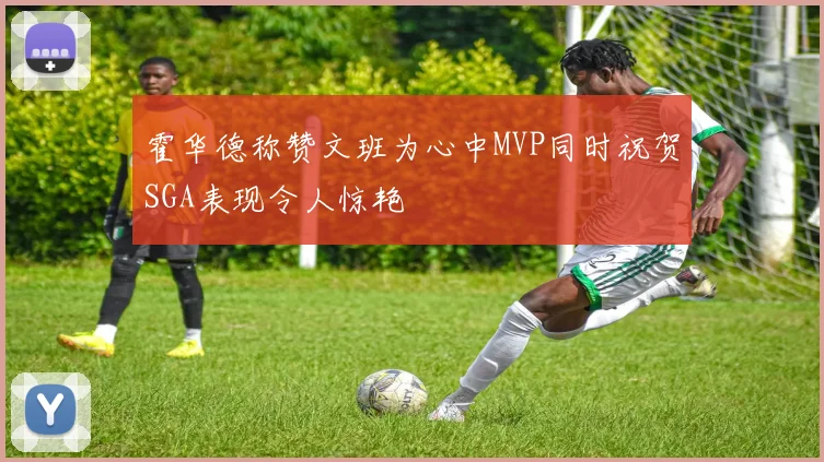 霍华德称赞文班为心中MVP同时祝贺SGA表现令人惊艳