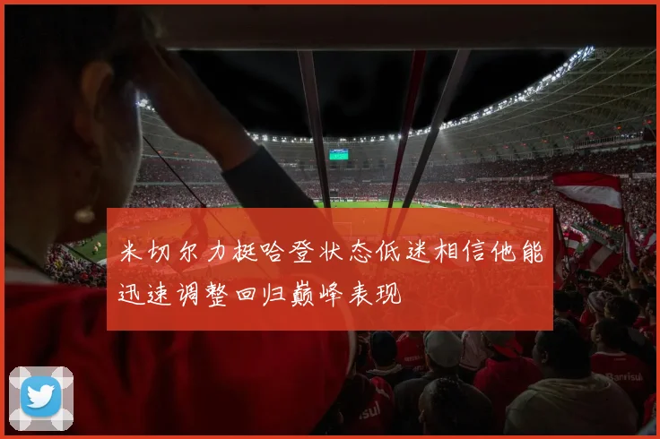 米切尔力挺哈登状态低迷相信他能迅速调整回归巅峰表现