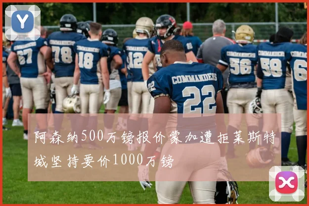 阿森纳500万镑报价蒙加遭拒莱斯特城坚持要价1000万镑