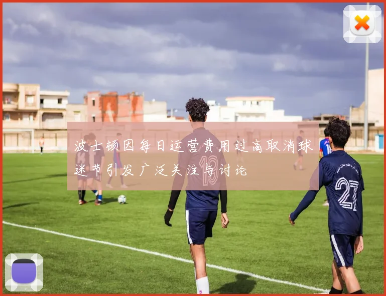 波士顿因每日运营费用过高取消球迷节引发广泛关注与讨论