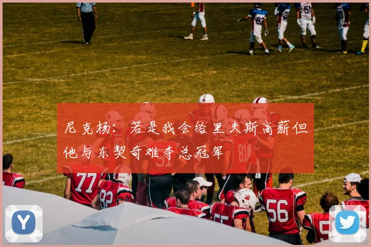 尼克杨：若是我会给里夫斯高薪但他与东契奇难夺总冠军