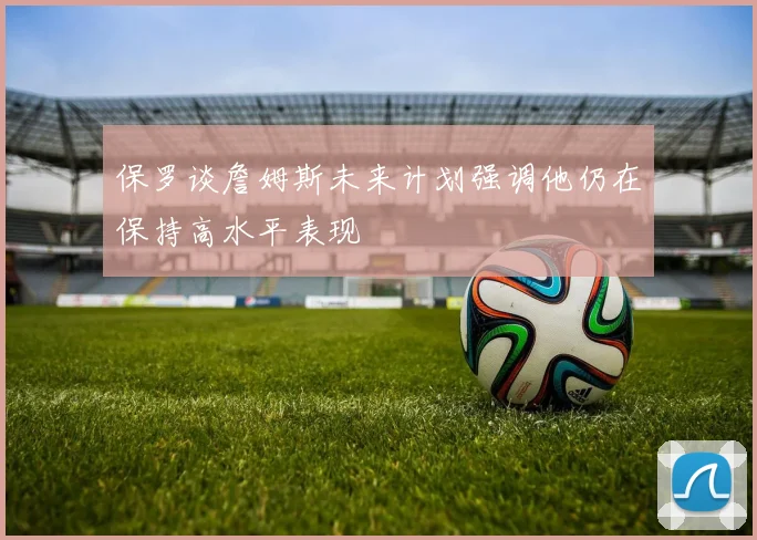 保罗谈詹姆斯未来计划强调他仍在保持高水平表现