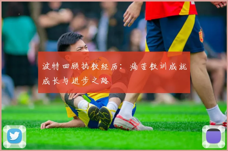 波特回顾执教经历：痛苦教训成就成长与进步之路