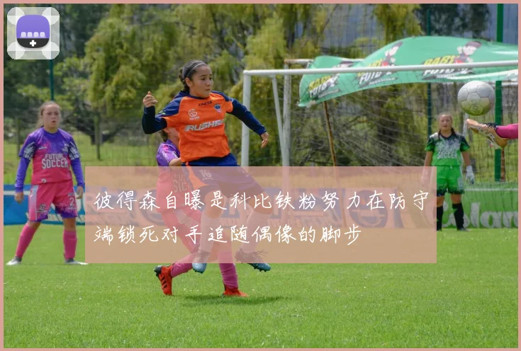 彼得森自曝是科比铁粉努力在防守端锁死对手追随偶像的脚步