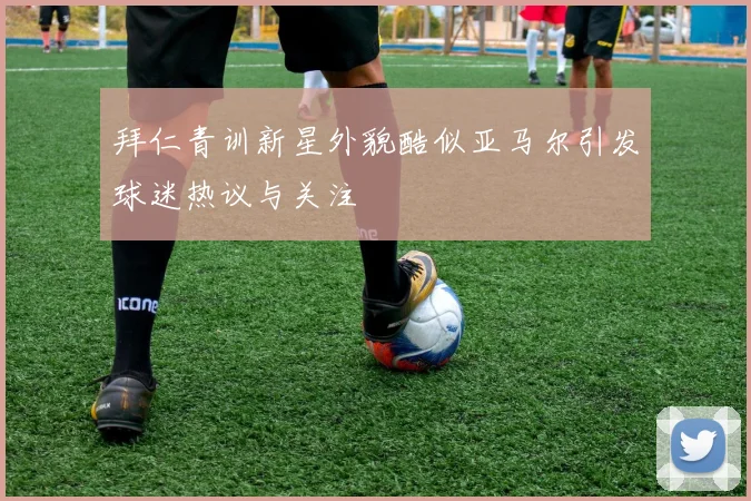拜仁青训新星外貌酷似亚马尔引发球迷热议与关注