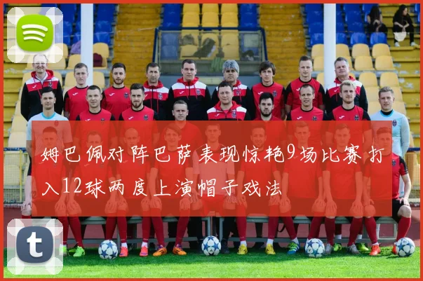 姆巴佩对阵巴萨表现惊艳9场比赛打入12球两度上演帽子戏法