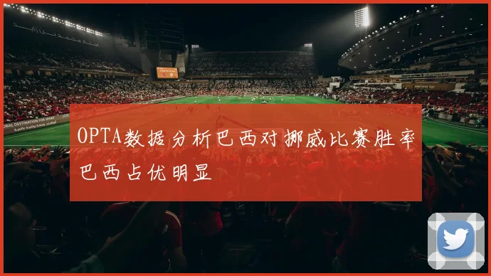 OPTA数据分析巴西对挪威比赛胜率巴西占优明显