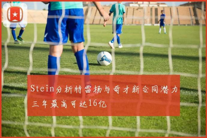 Stein分析特雷杨与奇才新合同潜力三年最高可达16亿