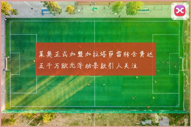 莱奥正式加盟加拉塔萨雷转会费达五千万欧元浮动条款引人关注