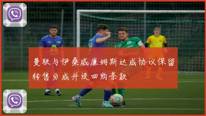 曼联与伊桑威廉姆斯达成协议保留转售分成并设回购条款