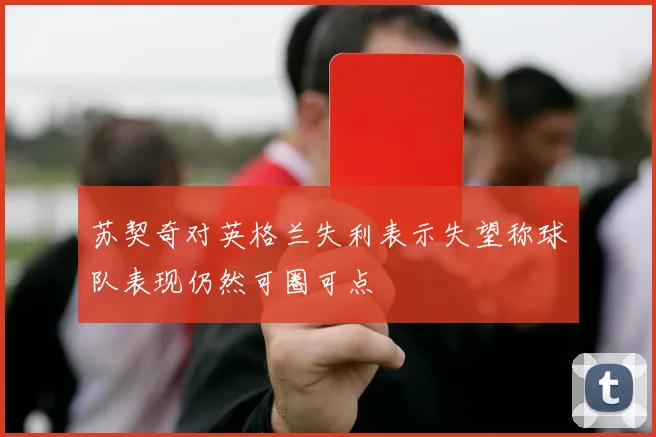 苏契奇对英格兰失利表示失望称球队表现仍然可圈可点