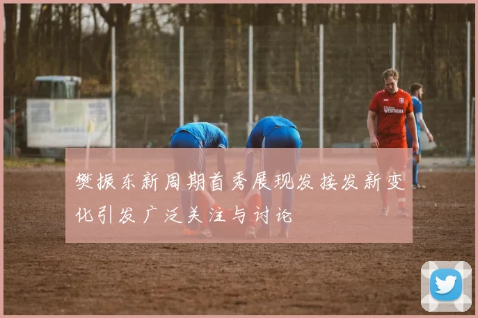 樊振东新周期首秀展现发接发新变化引发广泛关注与讨论