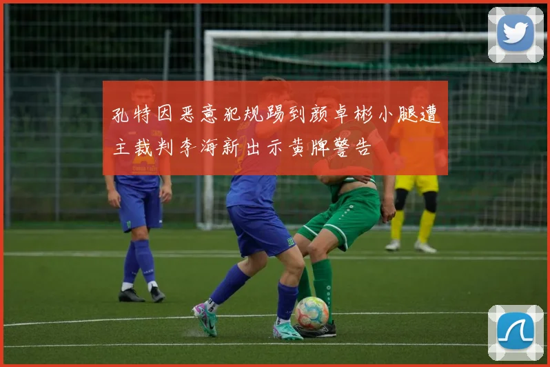孔特因恶意犯规踢到颜卓彬小腿遭主裁判李海新出示黄牌警告