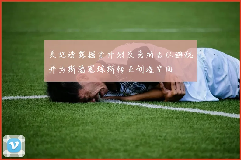 美记透露掘金计划交易纳吉以避税并为斯潘塞琼斯转正创造空间