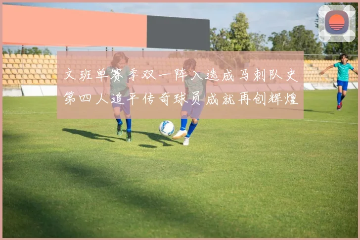 文班单赛季双一阵入选成马刺队史第四人追平传奇球员成就再创辉煌