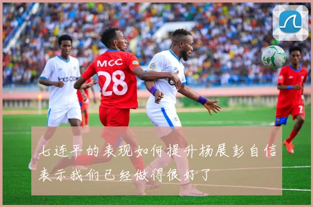 七连平的表现如何提升杨展彭自信表示我们已经做得很好了