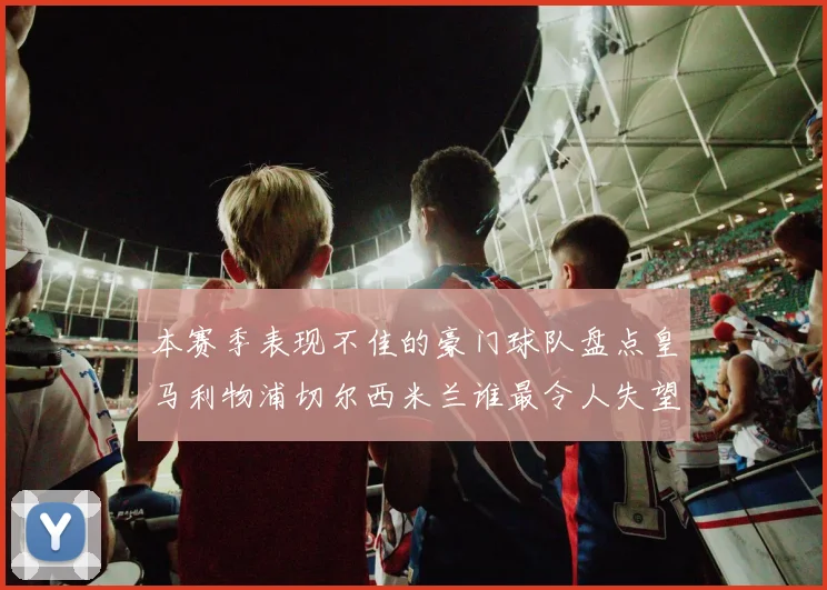 本赛季表现不佳的豪门球队盘点皇马利物浦切尔西米兰谁最令人失望