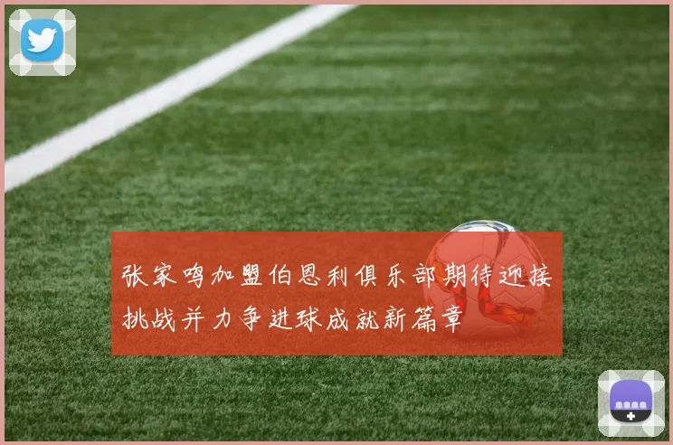 张家鸣加盟伯恩利俱乐部期待迎接挑战并力争进球成就新篇章