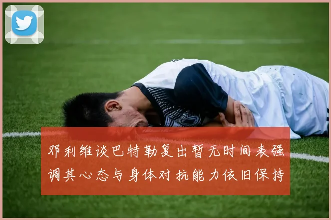 邓利维谈巴特勒复出暂无时间表强调其心态与身体对抗能力依旧保持