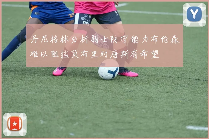 丹尼格林分析骑士防守能力布伦森难以阻挡莫布里对唐斯有希望