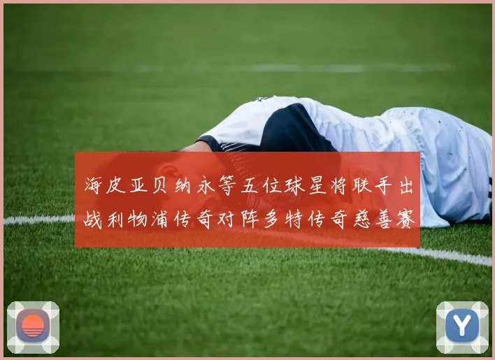 海皮亚贝纳永等五位球星将联手出战利物浦传奇对阵多特传奇慈善赛
