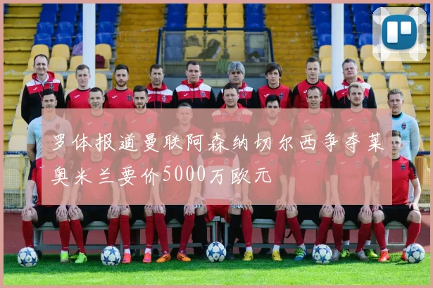 罗体报道曼联阿森纳切尔西争夺莱奥米兰要价5000万欧元