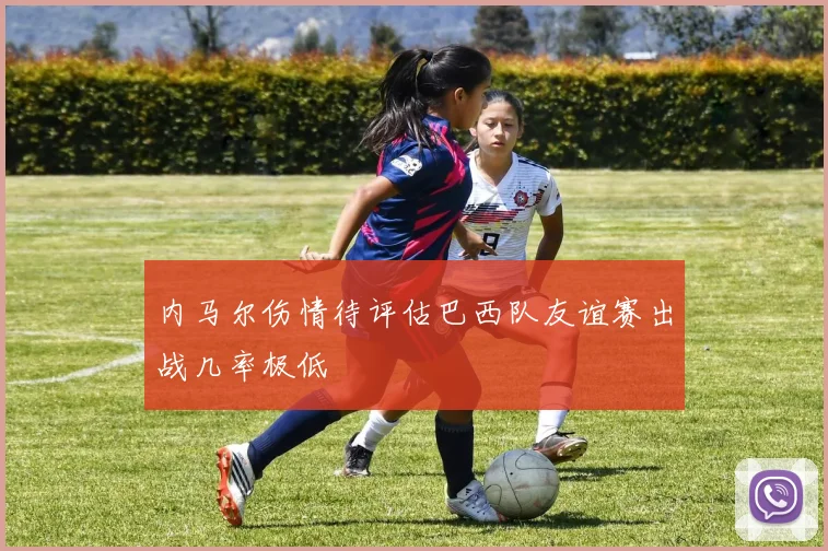 内马尔伤情待评估巴西队友谊赛出战几率极低