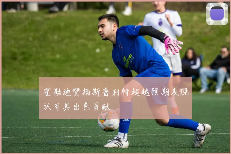 霍勒迪赞扬斯普利特超越预期表现认可其出色贡献