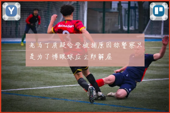 老马丁质疑哈登被捕原因称警察只是为了博眼球应立即解雇