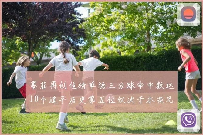 墨菲再创佳绩单场三分球命中数达10个追平历史第五位仅次于水花兄弟和利登