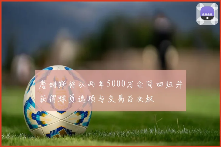 詹姆斯将以两年5000万合同回归并获得球员选项与交易否决权